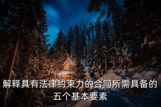 合同具有法律約束力 它必須包含，解釋具有法律約束力的合同所需具備的五個(gè)基本要素