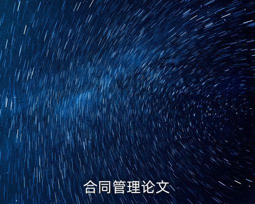合同管理包括哪些內(nèi)容論文，工程管理中合同管理包括什么內(nèi)容