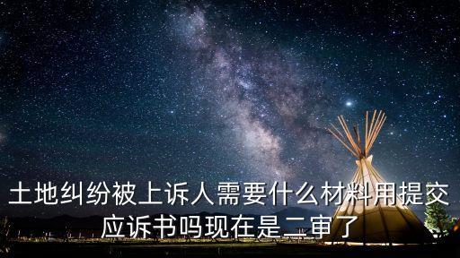 土地糾紛被上訴人需要什么材料用提交應(yīng)訴書嗎現(xiàn)在是二審了