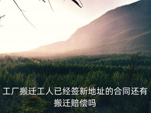 工廠搬遷工人已經(jīng)簽新地址的合同還有搬遷賠償嗎