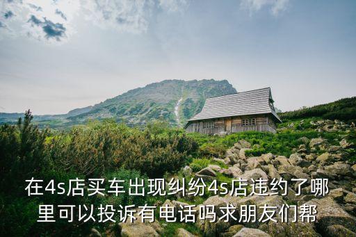 在4s店買車出現(xiàn)糾紛4s店違約了哪里可以投訴有電話嗎求朋友們幫