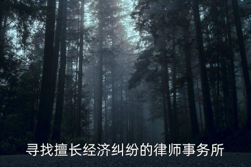 經(jīng)濟(jì)糾紛律師事務(wù)所，尋找擅長(zhǎng)經(jīng)濟(jì)糾紛的律師事務(wù)所