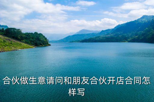 合伙做生意請問和朋友合伙開店合同怎樣寫