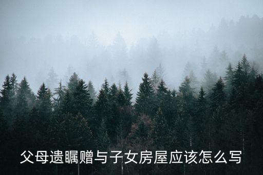 父母遺矚贈(zèng)與子女房屋應(yīng)該怎么寫