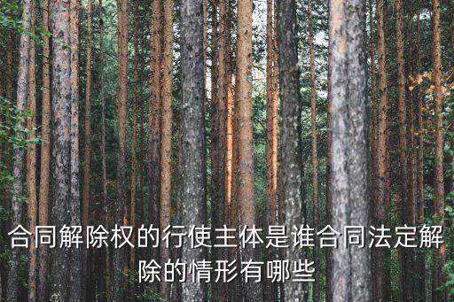 合同解除權的行使主體是誰合同法定解除的情形有哪些