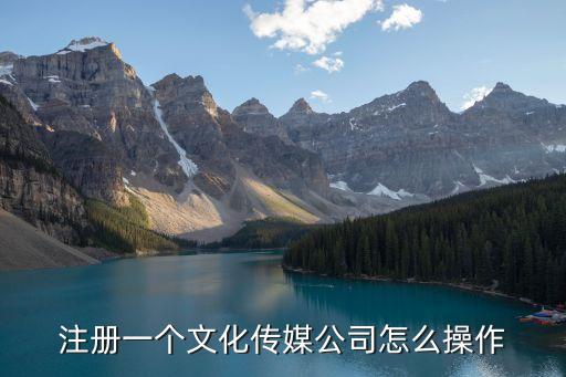 傳媒公司怎么做起來，注冊一個文化傳媒公司怎么操作