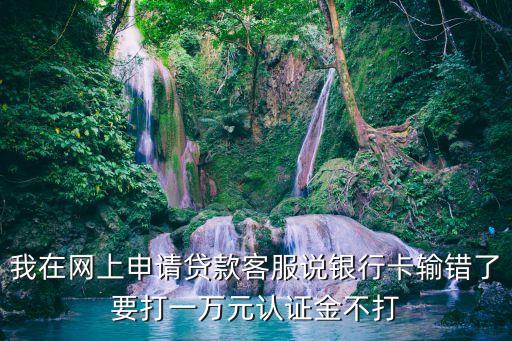 我在網(wǎng)上申請(qǐng)貸款客服說銀行卡輸錯(cuò)了要打一萬元認(rèn)證金不打