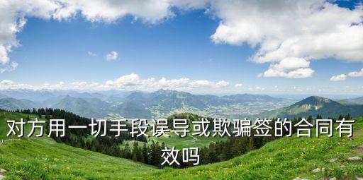 欺騙簽署的合同無效，對方用一切手段誤導(dǎo)或欺騙簽的合同有效嗎