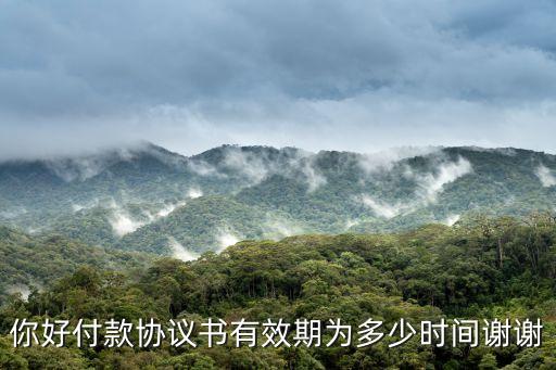 你好付款協(xié)議書(shū)有效期為多少時(shí)間謝謝