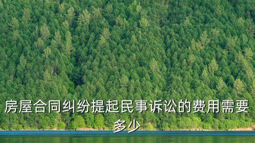 房屋合同糾紛提起民事訴訟的費(fèi)用需要多少