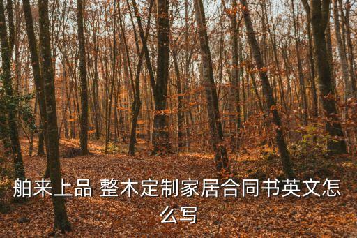 全屋定制合同協(xié)議，舶來上品 整木定制家居合同書英文怎么寫