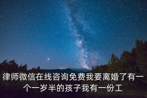律師微信在線咨詢免費我要離婚了有一個一歲半的孩子我有一份工