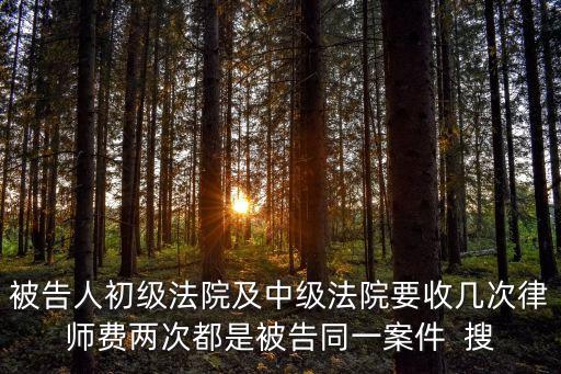 被告人初級法院及中級法院要收幾次律師費兩次都是被告同一案件  搜