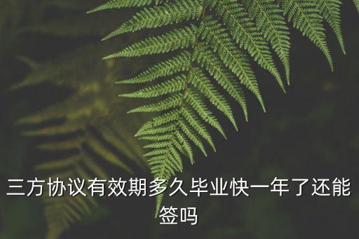 協(xié)議書有效時(shí)間多久，三方協(xié)議有效期多久畢業(yè)快一年了還能簽嗎