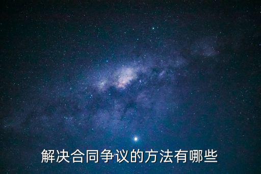 合同發(fā)生爭議如何解決，解決合同爭議的方法有哪些