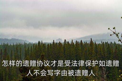怎樣的遺贈(zèng)協(xié)議才是受法律保護(hù)如遺贈(zèng)人不會(huì)寫字由被遺贈(zèng)人