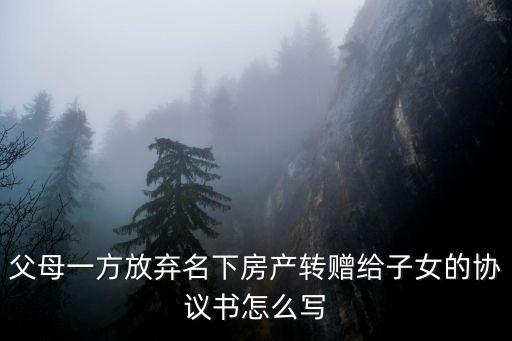 父母一方放棄名下房產(chǎn)轉(zhuǎn)贈(zèng)給子女的協(xié)議書(shū)怎么寫(xiě)