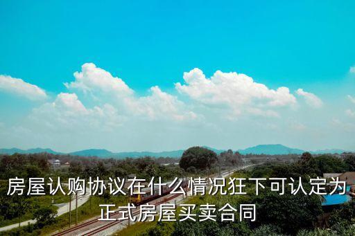房屋認(rèn)購協(xié)議在什么情況狂下可認(rèn)定為正式房屋買賣合同