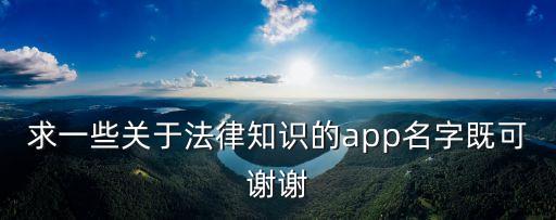 求一些關(guān)于法律知識的app名字既可謝謝