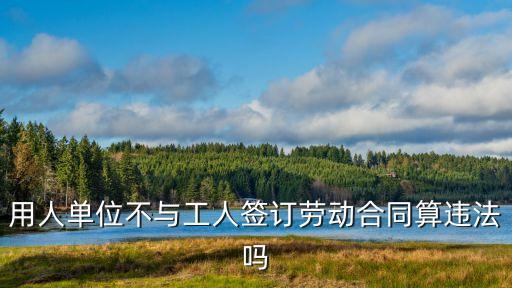 用人單位不與工人簽訂勞動合同算違法嗎