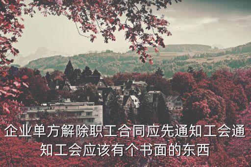 企業(yè)單方解除職工合同應先通知工會通知工會應該有個書面的東西