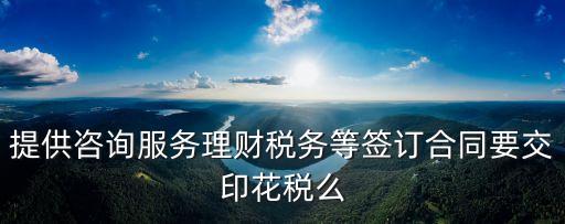 提供咨詢服務(wù)理財(cái)稅務(wù)等簽訂合同要交印花稅么