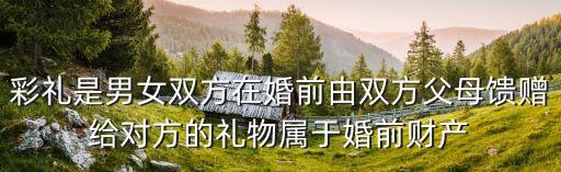 彩禮是男女雙方在婚前由雙方父母饋贈(zèng)給對(duì)方的禮物屬于婚前財(cái)產(chǎn)