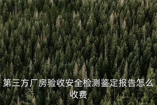 房屋檢測(cè)第三方檢測(cè)機(jī)構(gòu)收費(fèi)，第三方廠房驗(yàn)收安全檢測(cè)鑒定報(bào)告怎么收費(fèi)