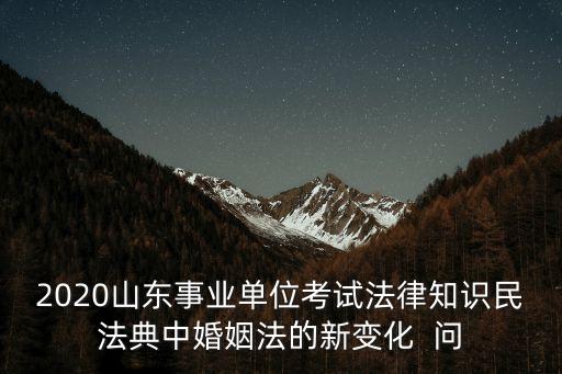 民法典婚姻法新規(guī)，2020山東事業(yè)單位考試法律知識民法典中婚姻法的新變化  問