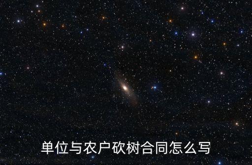 單位與農(nóng)戶砍樹合同怎么寫