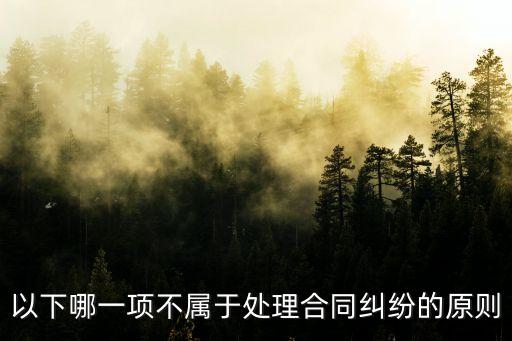 處理合同糾紛問(wèn)題原則包括，以下哪一項(xiàng)不屬于處理合同糾紛的原則