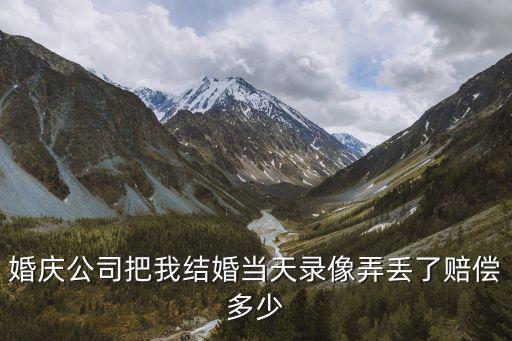 婚慶公司把我結(jié)婚當(dāng)天錄像弄丟了賠償多少