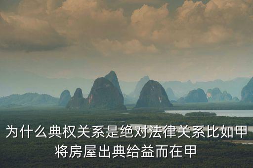 絕對(duì)法律關(guān)系例子，為什么典權(quán)關(guān)系是絕對(duì)法律關(guān)系比如甲將房屋出典給益而在甲