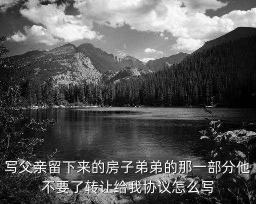 寫父親留下來的房子弟弟的那一部分他不要了轉(zhuǎn)讓給我協(xié)議怎么寫