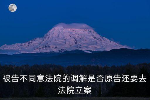 被告不同意法院的調(diào)解是否原告還要去法院立案