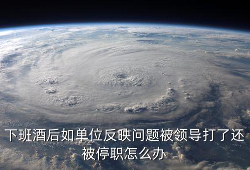 下班酒后如單位反映問題被領(lǐng)導(dǎo)打了還被停職怎么辦