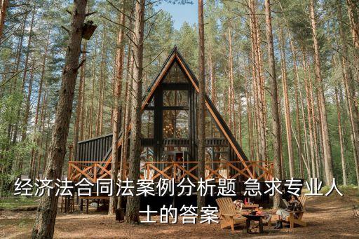 經(jīng)濟(jì)法的合同法案例分析題及答案，經(jīng)濟(jì)法合同法案例分析急急急