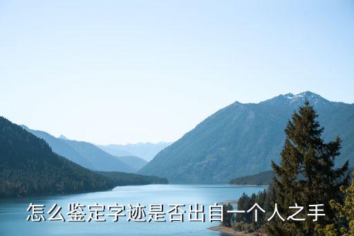 怎樣鑒定筆跡是一個人的，怎么鑒定字跡是否出自一個人之手