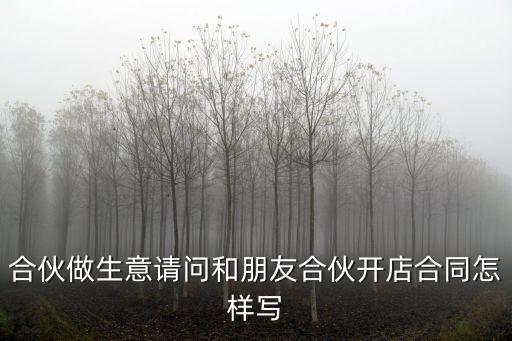 合伙做生意請問和朋友合伙開店合同怎樣寫