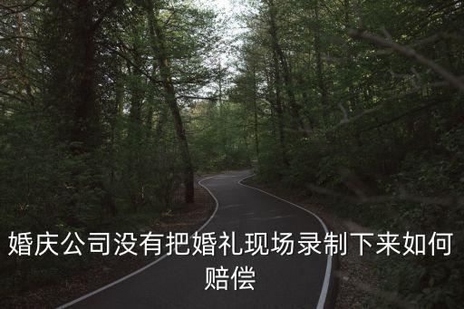 婚慶公司沒有把婚禮現(xiàn)場錄制下來如何賠償