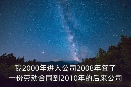 我2000年進(jìn)入公司2008年簽了一份勞動合同到2010年的后來公司