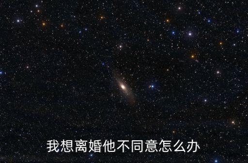 我想離婚他不同意怎么辦