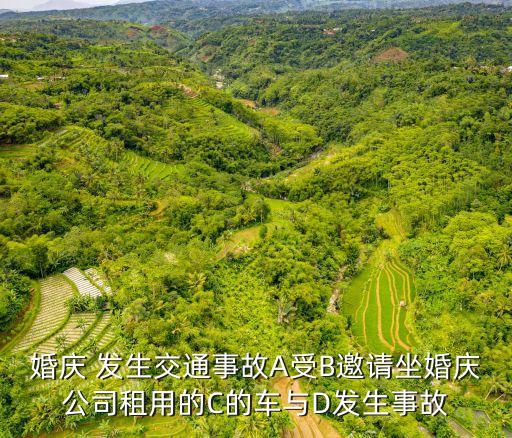 婚慶 發(fā)生交通事故A受B邀請坐婚慶公司租用的C的車與D發(fā)生事故