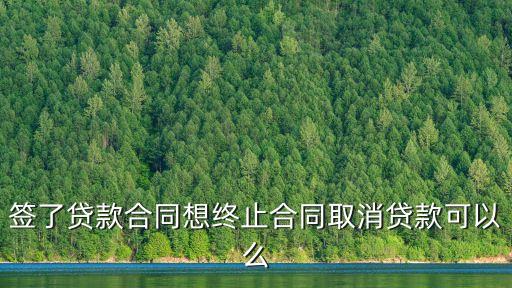 簽了貸款合同想終止合同取消貸款可以么