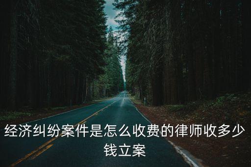 經(jīng)濟(jì)糾紛案件是怎么收費(fèi)的律師收多少錢立案