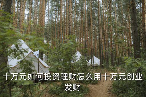 十萬元如何投資理財怎么用十萬元創(chuàng)業(yè)發(fā)財