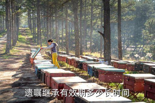 遺囑繼承有效期是多久，房產(chǎn)遺囑有效期是多少