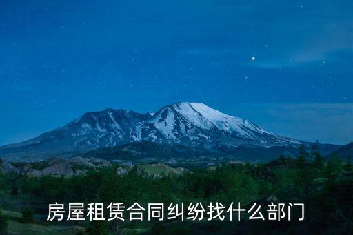 租房合同糾紛找哪個部門解決，房屋租賃合同糾紛找什么部門解決
