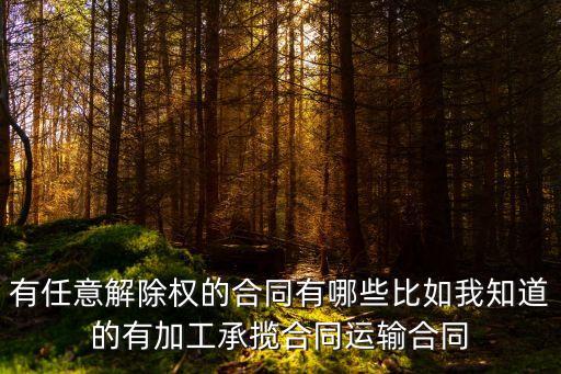 有任意解除權的合同有哪些比如我知道的有加工承攬合同運輸合同
