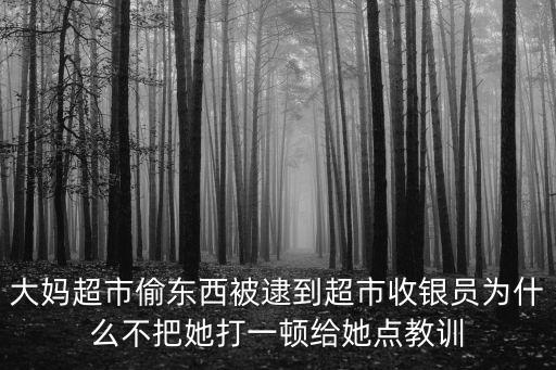女子超市盜竊被抓反扇店員耳光，大媽超市偷東西被逮到超市收銀員為什么不把她打一頓給她點教訓(xùn)